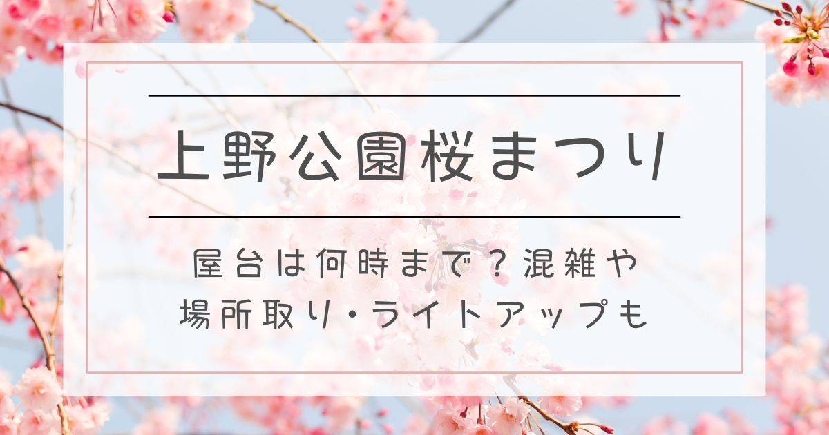 上野公園桜まつり2025屋台は何時まで？混雑や場所取り･ライトアップも