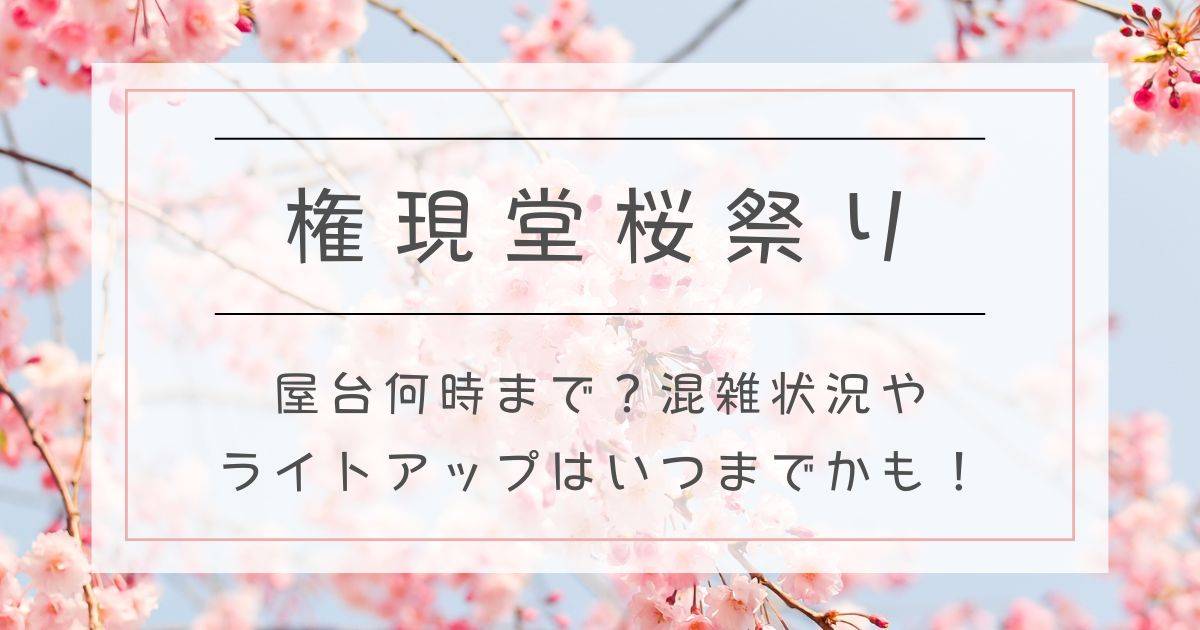 権現堂桜祭り2025屋台は何時まで？混雑状況やライトアップはいつまでかも！